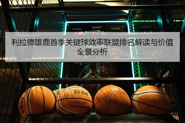 利拉德雄鹿首季关键球效率联盟排名解读与价值全景分析